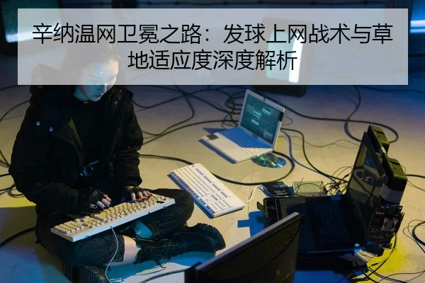 辛纳温网卫冕之路：发球上网战术与草地适应度深度解析