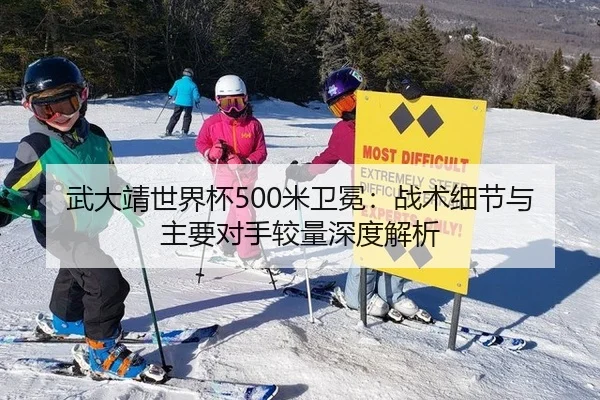 武大靖世界杯500米卫冕：战术细节与主要对手较量深度解析