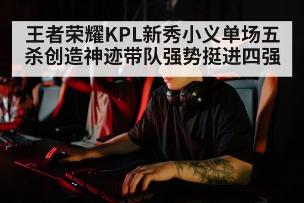 王者荣耀KPL新秀小义单场五杀创造神迹带队强势挺进四强