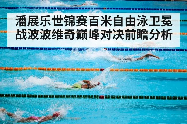 潘展乐世锦赛百米自由泳卫冕战波波维奇巅峰对决前瞻分析
