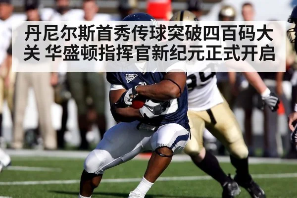 丹尼尔斯首秀传球突破四百码大关 华盛顿指挥官新纪元正式开启