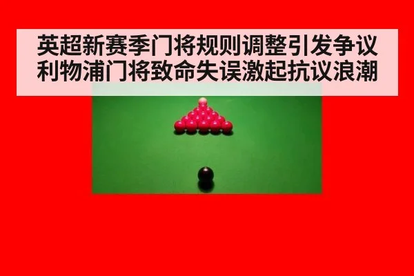 英超新赛季门将规则调整引发争议利物浦门将致命失误激起抗议浪潮