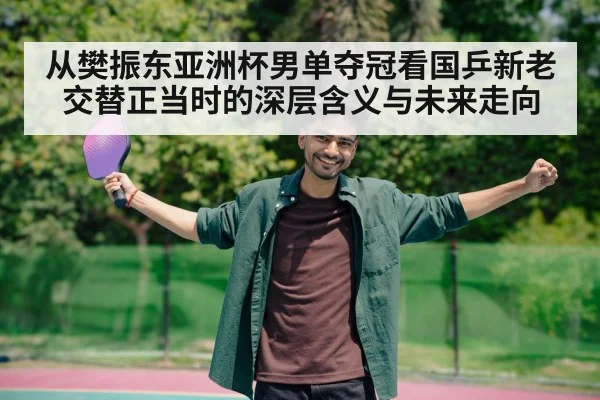 从樊振东亚洲杯男单夺冠看国乒新老交替正当时的深层含义与未来走向