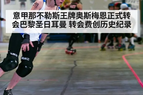意甲那不勒斯王牌奥斯梅恩正式转会巴黎圣日耳曼 转会费创历史纪录